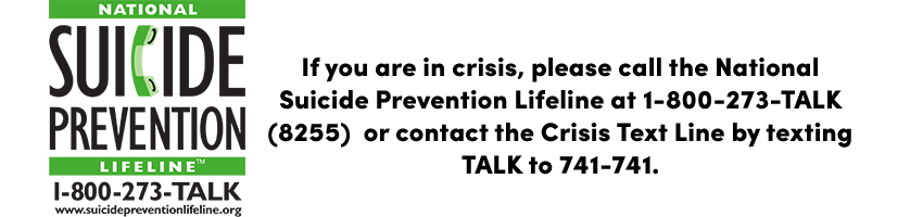 If you are in crisis, please call the National Suicide Prevention Lifeline at 1-800-273-TALK (8255)  or contact the Crisis Text Line by texting TALK to 741-741.  